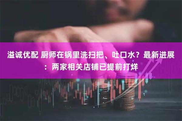 溢诚优配 厨师在锅里洗扫把、吐口水？最新进展：两家相关店铺已提前打烊