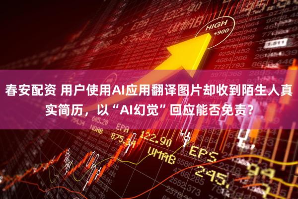 春安配资 用户使用AI应用翻译图片却收到陌生人真实简历，以“AI幻觉”回应能否免责？